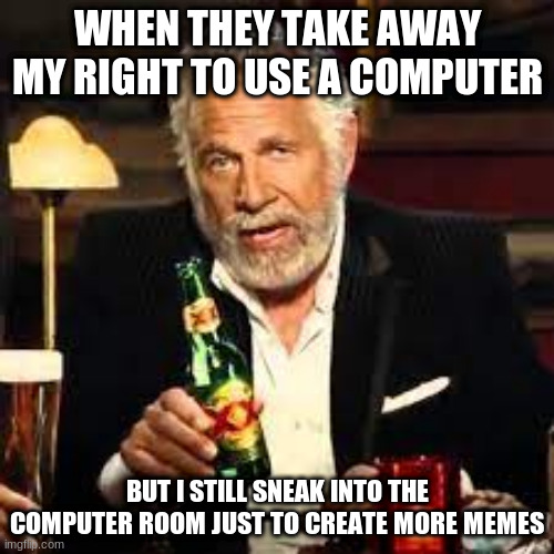 Computer rights | WHEN THEY TAKE AWAY MY RIGHT TO USE A COMPUTER; BUT I STILL SNEAK INTO THE COMPUTER ROOM JUST TO CREATE MORE MEMES | image tagged in dosequis,computer | made w/ Imgflip meme maker