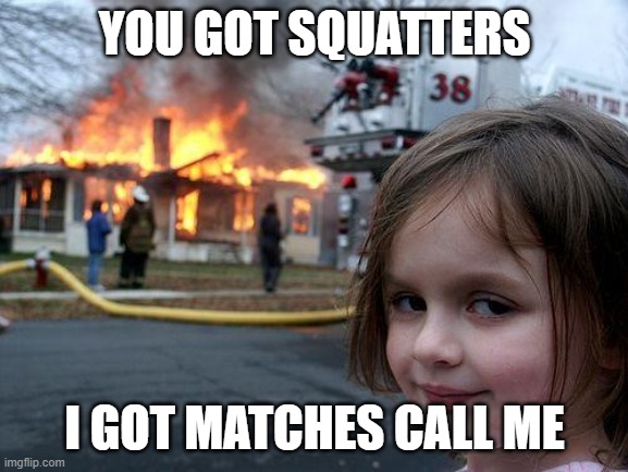 Got Squatters? | YOU GOT SQUATTERS; I GOT MATCHES CALL ME | image tagged in memes,disaster girl,squatters | made w/ Imgflip meme maker