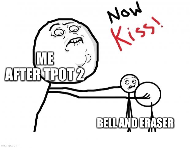 Reee | ME AFTER TPOT 2; BELL AND ERASER | image tagged in now kiss | made w/ Imgflip meme maker