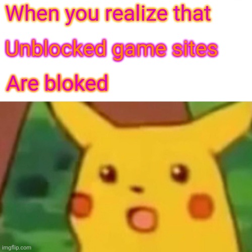 Fr | When you realize that; Unblocked game sites; Are bloked | image tagged in memes,surprised pikachu | made w/ Imgflip meme maker