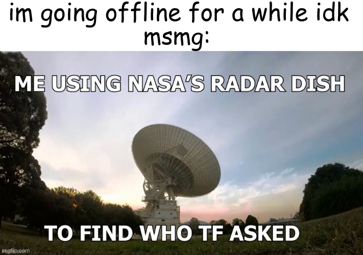 im /srs tho lmao | im going offline for a while idk; msmg: | image tagged in me using nasa s radar dish | made w/ Imgflip meme maker