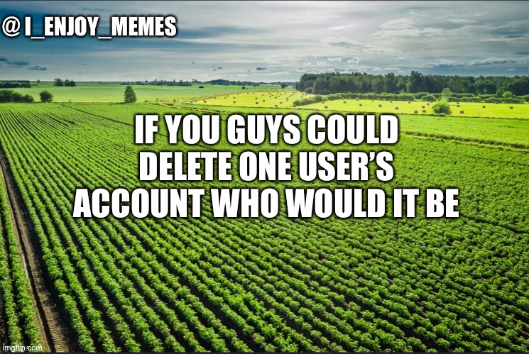 I_enjoy_memes_template | IF YOU GUYS COULD DELETE ONE USER’S ACCOUNT WHO WOULD IT BE | image tagged in i_enjoy_memes_template | made w/ Imgflip meme maker