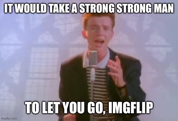 Rick Astley | IT WOULD TAKE A STRONG STRONG MAN; TO LET YOU GO, IMGFLIP | image tagged in rick astley | made w/ Imgflip meme maker