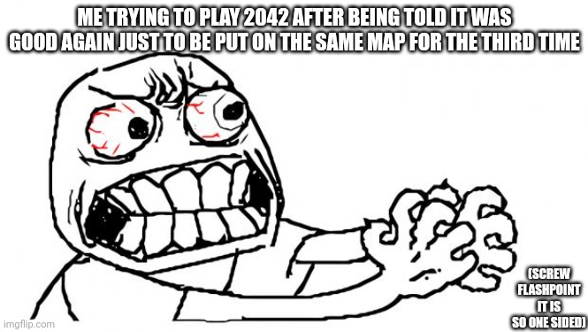 2042 is good now, except flashpoint. | ME TRYING TO PLAY 2042 AFTER BEING TOLD IT WAS GOOD AGAIN JUST TO BE PUT ON THE SAME MAP FOR THE THIRD TIME; (SCREW FLASHPOINT IT IS SO ONE SIDED) | image tagged in anger,battlefield,battlefield 2042 | made w/ Imgflip meme maker
