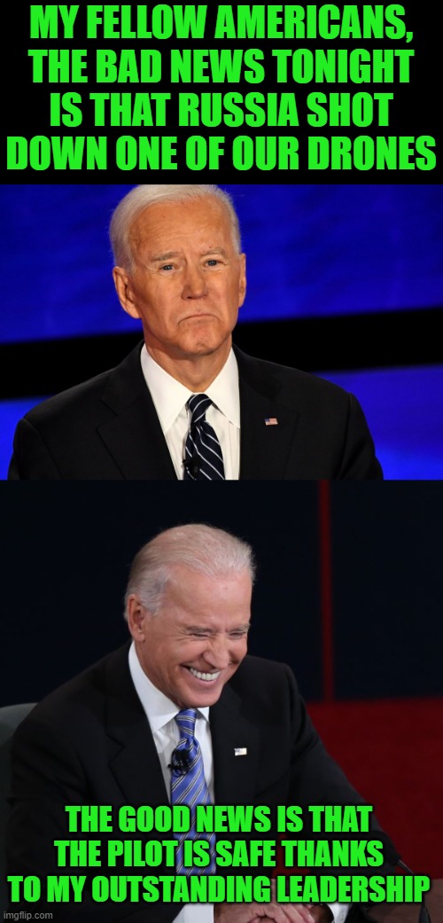 You heard it here first | MY FELLOW AMERICANS, THE BAD NEWS TONIGHT IS THAT RUSSIA SHOT DOWN ONE OF OUR DRONES; THE GOOD NEWS IS THAT THE PILOT IS SAFE THANKS TO MY OUTSTANDING LEADERSHIP | image tagged in joe biden sad,joe biden laughing,drones,leadership | made w/ Imgflip meme maker