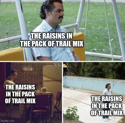 true loneliness | THE RAISINS IN THE PACK OF TRAIL MIX; THE RAISINS IN THE PACK OF TRAIL MIX; THE RAISINS IN THE PACK OF TRAIL MIX | image tagged in memes,sad pablo escobar | made w/ Imgflip meme maker