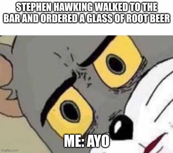 Ayo upvote if u found out what it means | STEPHEN HAWKING WALKED TO THE BAR AND ORDERED A GLASS OF ROOT BEER; ME: AYO | image tagged in tom cat unsettled close up | made w/ Imgflip meme maker