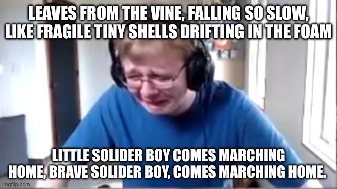 Carson crying | LEAVES FROM THE VINE, FALLING SO SLOW, LIKE FRAGILE TINY SHELLS DRIFTING IN THE FOAM; LITTLE SOLIDER BOY COMES MARCHING HOME, BRAVE SOLIDER BOY, COMES MARCHING HOME. | image tagged in carson crying | made w/ Imgflip meme maker