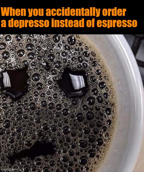 Concerning Coffee | When you accidentally order a depresso instead of espresso | image tagged in depressed,coffee,espresso,faces,coffee addict | made w/ Imgflip meme maker