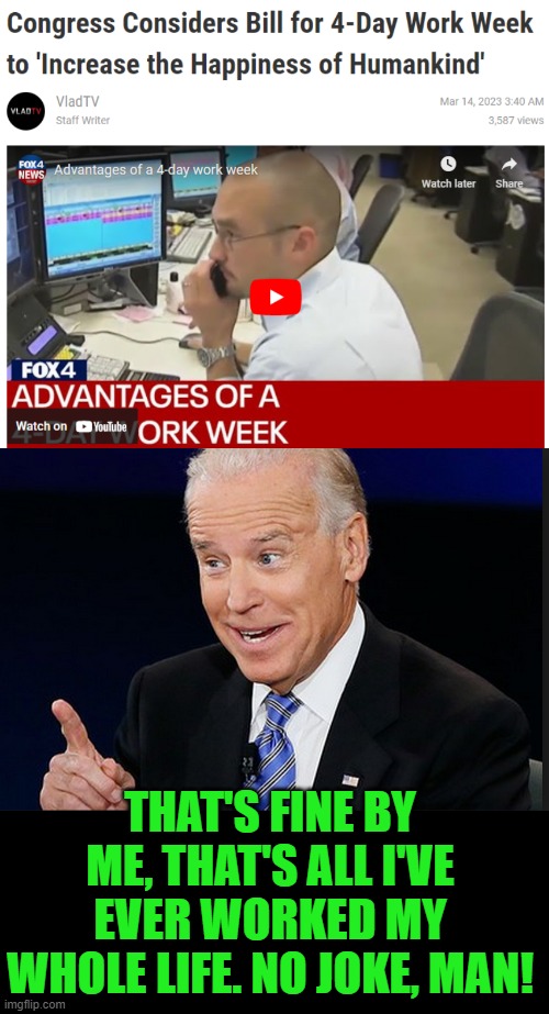 A four day week is considered a tough week in DC | THAT'S FINE BY ME, THAT'S ALL I'VE EVER WORKED MY WHOLE LIFE. NO JOKE, MAN! | image tagged in happy birthday from joe biden | made w/ Imgflip meme maker