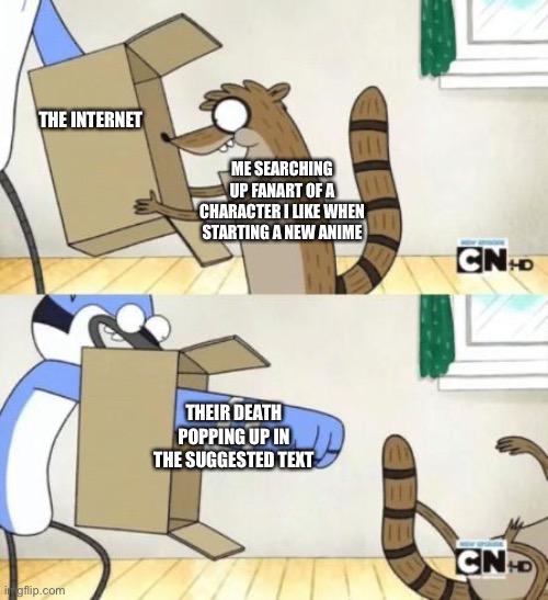 Happened to me with rwby | THE INTERNET; ME SEARCHING UP FANART OF A CHARACTER I LIKE WHEN STARTING A NEW ANIME; THEIR DEATH POPPING UP IN THE SUGGESTED TEXT | image tagged in mordecai punches rigby through a box,anime,anime meme,internet | made w/ Imgflip meme maker