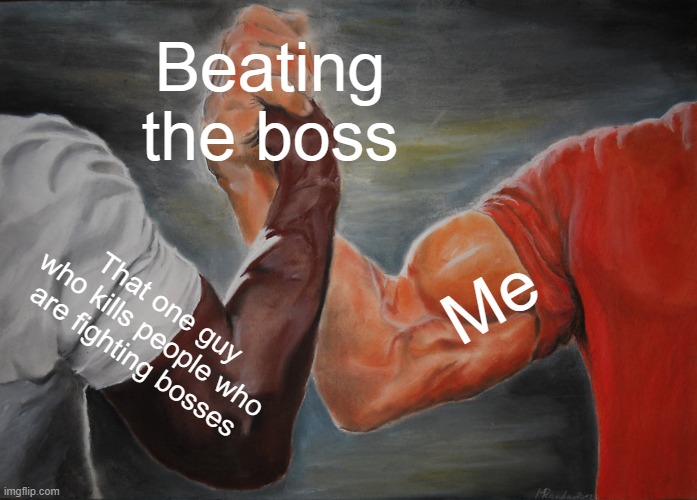 True tbh | Beating the boss; Me; That one guy who kills people who are fighting bosses | image tagged in memes,epic handshake | made w/ Imgflip meme maker