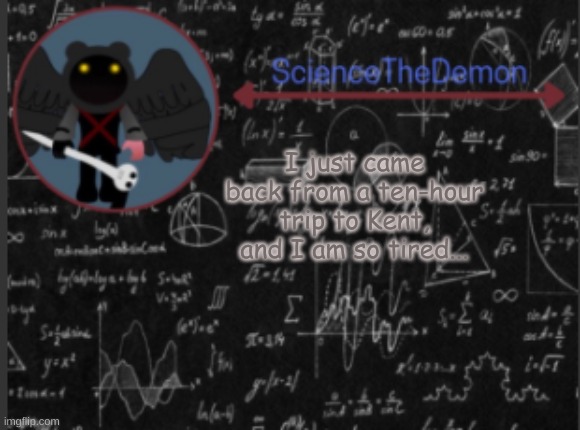 Science's template for scientists | I just came back from a ten-hour trip to Kent, and I am so tired... | image tagged in science's template for scientists | made w/ Imgflip meme maker