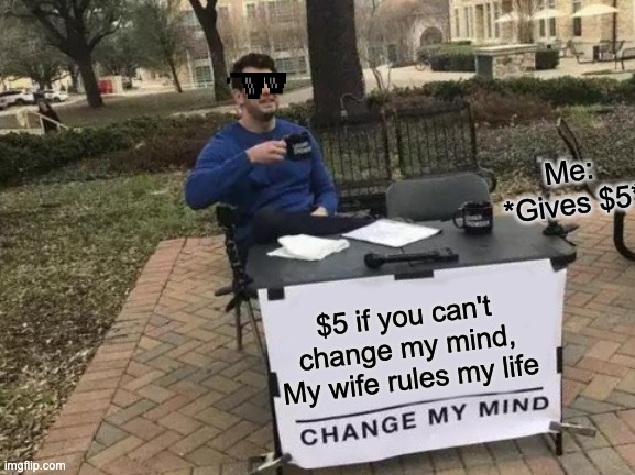 Of course she does! | Me: *Gives $5*; $5 if you can't change my mind, My wife rules my life | image tagged in memes,change my mind | made w/ Imgflip meme maker