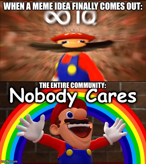 Who can relate to this one? | WHEN A MEME IDEA FINALLY COMES OUT:; THE ENTIRE COMMUNITY: | image tagged in infinity iq mario,nobody cares,smg4 | made w/ Imgflip meme maker
