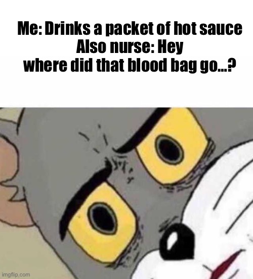 Hey wait a minute- | Me: Drinks a packet of hot sauce
Also nurse: Hey where did that blood bag go…? | image tagged in tom cat unsettled close up | made w/ Imgflip meme maker