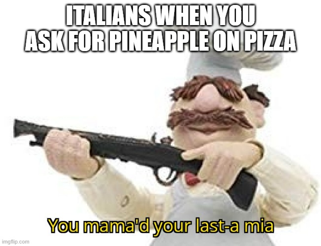 You mama'd your last-a mia | ITALIANS WHEN YOU ASK FOR PINEAPPLE ON PIZZA | image tagged in you mama'd your last-a mia | made w/ Imgflip meme maker