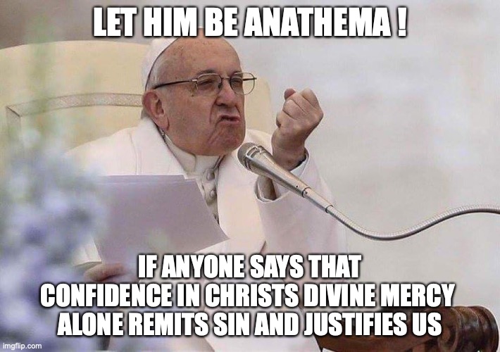 Pope punch | LET HIM BE ANATHEMA ! IF ANYONE SAYS THAT
CONFIDENCE IN CHRISTS DIVINE MERCY 
ALONE REMITS SIN AND JUSTIFIES US | image tagged in pope punch | made w/ Imgflip meme maker