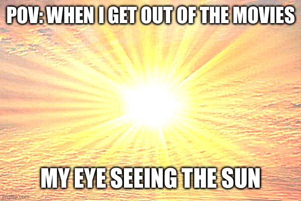 Can you agree. | POV: WHEN I GET OUT OF THE MOVIES; MY EYE SEEING THE SUN | image tagged in sunshine,movies,funny memes,funny,memes,eyes | made w/ Imgflip meme maker