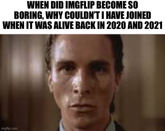 Patrick Bateman staring | WHEN DID IMGFLIP BECOME SO BORING, WHY COULDN’T I HAVE JOINED WHEN IT WAS ALIVE BACK IN 2020 AND 2021 | image tagged in patrick bateman staring | made w/ Imgflip meme maker