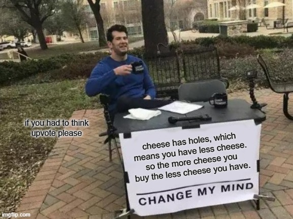 Change My Mind Meme | if you had to think
upvote please; cheese has holes, which means you have less cheese.
so the more cheese you buy the less cheese you have. | image tagged in memes,change my mind | made w/ Imgflip meme maker