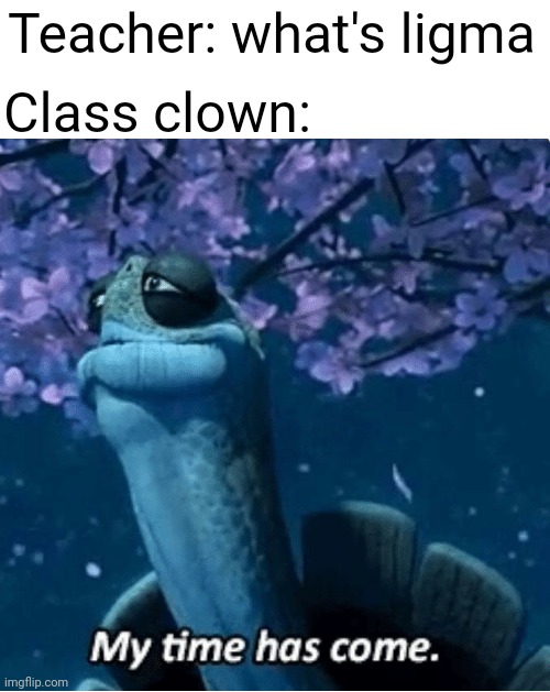 LIGMA BA- | Class clown:; Teacher: what's ligma | image tagged in my time has come,memes,funny memes,kung fu panda,funny | made w/ Imgflip meme maker