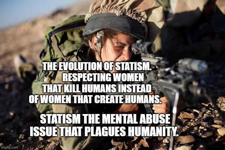 Women in the Military | THE EVOLUTION OF STATISM.        RESPECTING WOMEN THAT KILL HUMANS INSTEAD OF WOMEN THAT CREATE HUMANS. STATISM THE MENTAL ABUSE ISSUE THAT PLAGUES HUMANITY. | image tagged in women in the military | made w/ Imgflip meme maker