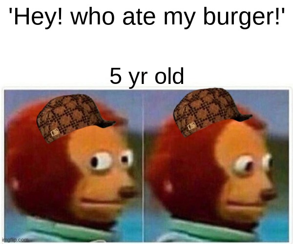 Lol | 'Hey! who ate my burger!'; 5 yr old | image tagged in memes,monkey puppet | made w/ Imgflip meme maker