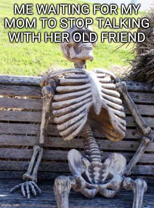 Waiting Skeleton Meme | ME WAITING FOR MY MOM TO STOP TALKING WITH HER OLD FRIEND | image tagged in memes,waiting skeleton | made w/ Imgflip meme maker