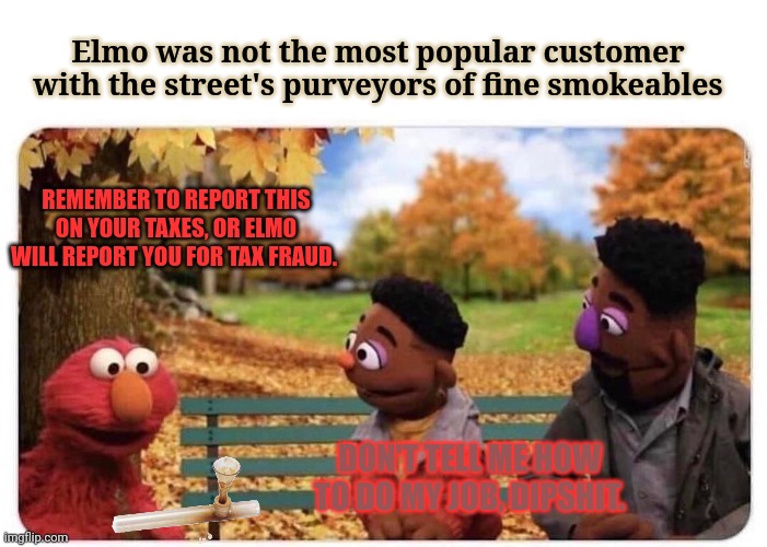 Sesame street lost episodes | Elmo was not the most popular customer with the street's purveyors of fine smokeables; REMEMBER TO REPORT THIS ON YOUR TAXES, OR ELMO WILL REPORT YOU FOR TAX FRAUD. DON'T TELL ME HOW TO DO MY JOB, DIPSHIT. | image tagged in no,this is not okie dokie,sesame street,stop it | made w/ Imgflip meme maker