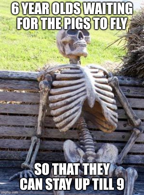 Waiting Skeleton | 6 YEAR OLDS WAITING FOR THE PIGS TO FLY; SO THAT THEY CAN STAY UP TILL 9 | image tagged in memes,waiting skeleton | made w/ Imgflip meme maker