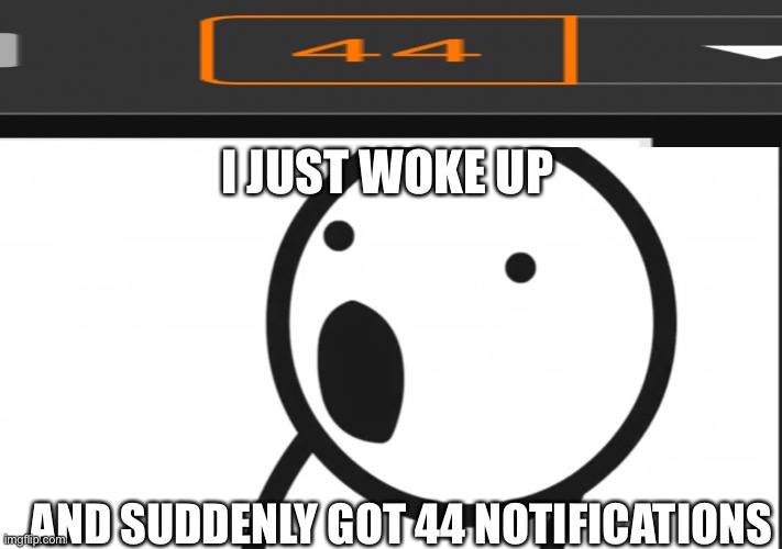 Adsf pog | I JUST WOKE UP; AND SUDDENLY GOT 44 NOTIFICATIONS | image tagged in adsf pog | made w/ Imgflip meme maker