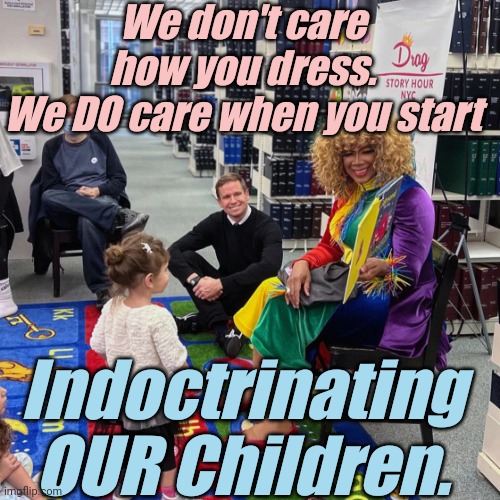 Drag Queen Story Hour | We don't care how you dress.
We DO care when you start Indoctrinating OUR Children. | image tagged in drag queen story hour | made w/ Imgflip meme maker