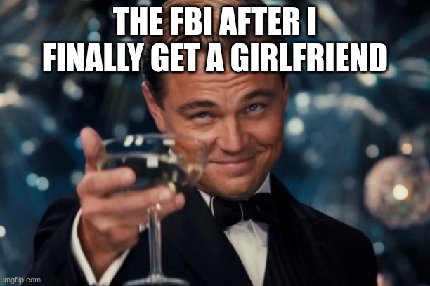 I will never get one though... | THE FBI AFTER I FINALLY GET A GIRLFRIEND | image tagged in memes,leonardo dicaprio cheers | made w/ Imgflip meme maker