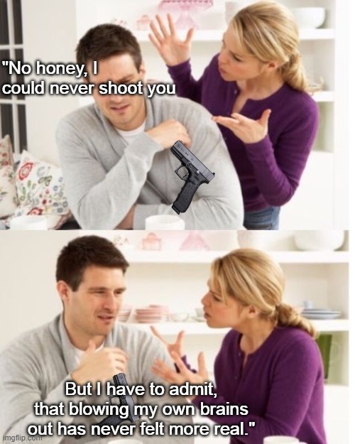 No Honey I Wouldn't | "No honey, I could never shoot you; But I have to admit, that blowing my own brains out has never felt more real." | image tagged in arguing couple reverse soc,marriage | made w/ Imgflip meme maker