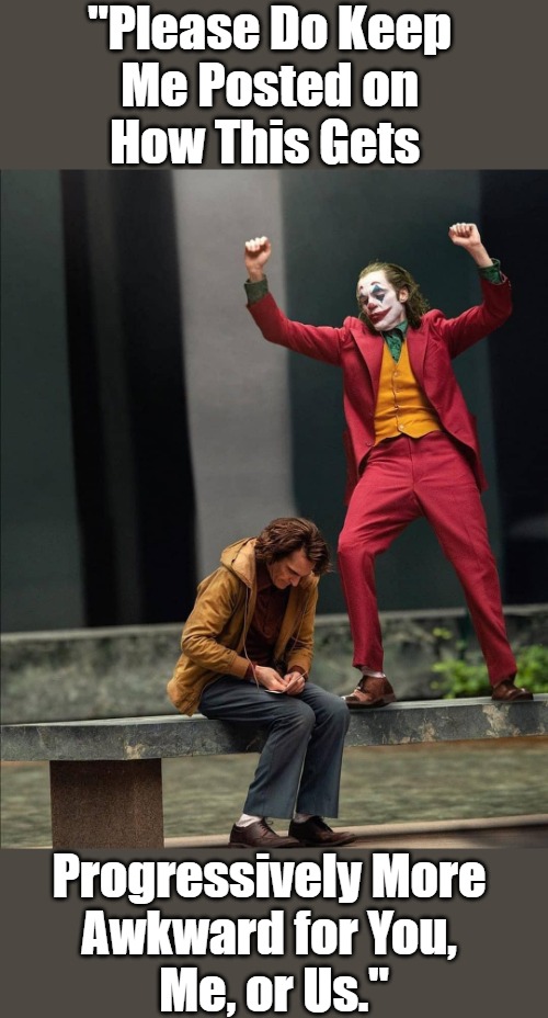 "May I Have This WTH?" | "Please Do Keep 
Me Posted on 
How This Gets; Progressively More 
Awkward for You, 
Me, or Us." | image tagged in joker two moods,dank memes,the joker,dancing,weird stuff,awkward dance | made w/ Imgflip meme maker