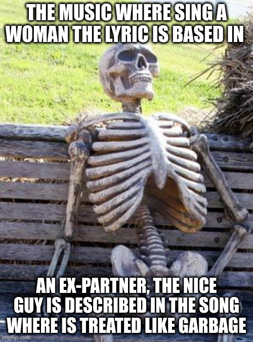 nice guy is less important | THE MUSIC WHERE SING A WOMAN THE LYRIC IS BASED IN; AN EX-PARTNER, THE NICE GUY IS DESCRIBED IN THE SONG WHERE IS TREATED LIKE GARBAGE | image tagged in memes,waiting skeleton | made w/ Imgflip meme maker