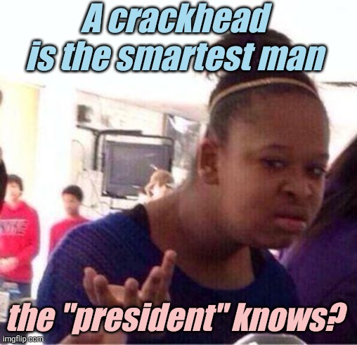 Wut? | A crackhead is the smartest man the "president" knows? | image tagged in wut | made w/ Imgflip meme maker