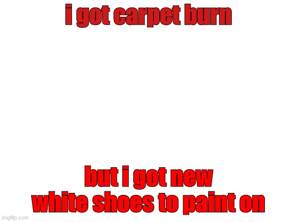 wjsjd | i got carpet burn; but i got new white shoes to paint on | image tagged in hehehe | made w/ Imgflip meme maker