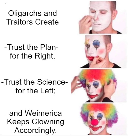 Slipup Slogans For All | Oligarchs and Traitors Create; -Trust the Plan- 
for the Right, -Trust the Science- 
for the Left;; and Weimerica Keeps Clowning Accordingly. | image tagged in memes,clown applying makeup,trust the science,trust the plan,political theater,propaganda distractions | made w/ Imgflip meme maker