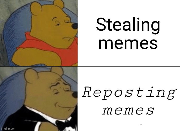 No explanation needed | Stealing memes; Reposting memes | image tagged in memes,tuxedo winnie the pooh | made w/ Imgflip meme maker