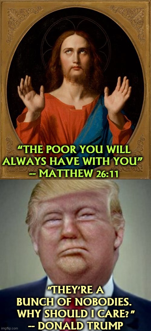 They didn't vote for me. Scr*w 'em. | “THE POOR YOU WILL ALWAYS HAVE WITH YOU” 
-- MATTHEW 26:11; "THEY'RE A BUNCH OF NOBODIES. 
WHY SHOULD I CARE?"
-- DONALD TRUMP | image tagged in annoyed jesus,poor,always,donald trump,ignore | made w/ Imgflip meme maker