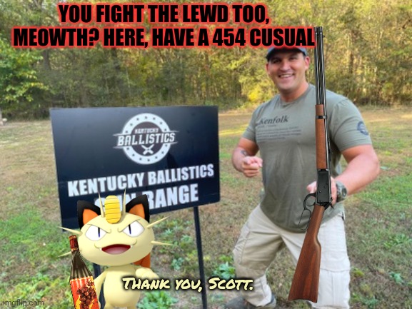 Meowth goes to Kentucky to drum up support for his anti lewd bill. | YOU FIGHT THE LEWD TOO, MEOWTH? HERE, HAVE A 454 CUSUAL; Thank you, Scott. | image tagged in but why why would you do that,kentucky,ballistics,scott | made w/ Imgflip meme maker