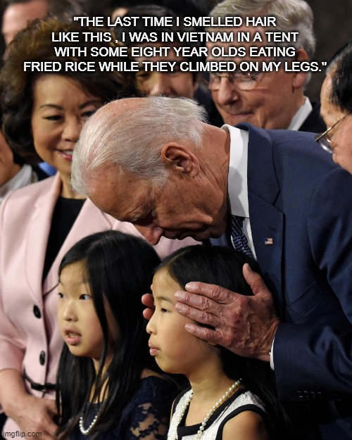 Joe Biden The Sniffer | "THE LAST TIME I SMELLED HAIR LIKE THIS , I WAS IN VIETNAM IN A TENT WITH SOME EIGHT YEAR OLDS EATING FRIED RICE WHILE THEY CLIMBED ON MY LEGS." | image tagged in joe biden sniffs chinese child,joe biden,political meme,politics,funny memes | made w/ Imgflip meme maker