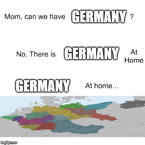 Can I have a new map? | GERMANY; GERMANY; GERMANY | image tagged in mom can we have,memes | made w/ Imgflip meme maker