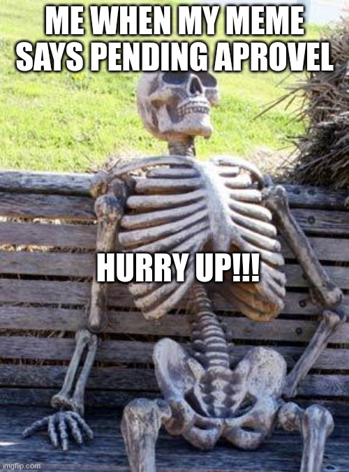 serious | ME WHEN MY MEME SAYS PENDING APROVEL; HURRY UP!!! | image tagged in memes,waiting skeleton | made w/ Imgflip meme maker