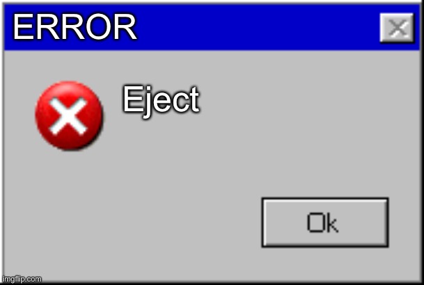 Windows Error Message | ERROR; Eject | image tagged in windows error message | made w/ Imgflip meme maker