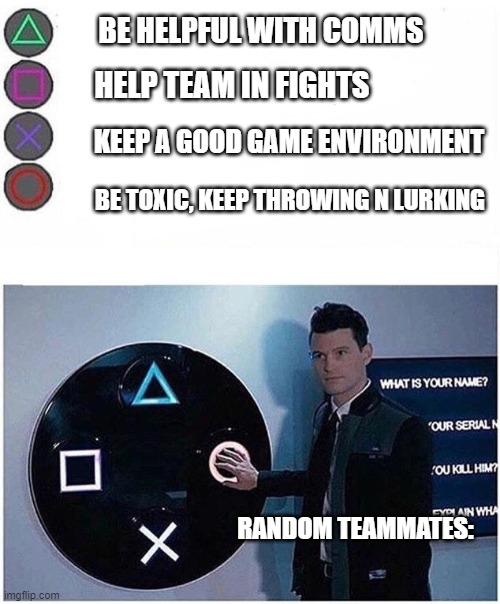 random toxic teammates be like: | BE HELPFUL WITH COMMS; HELP TEAM IN FIGHTS; KEEP A GOOD GAME ENVIRONMENT; BE TOXIC, KEEP THROWING N LURKING; RANDOM TEAMMATES: | image tagged in connor pushes button blank | made w/ Imgflip meme maker