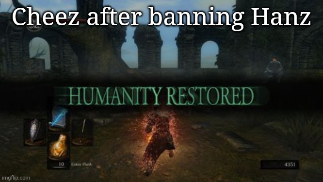 Bro got that redemption arc | Cheez after banning Hanz | image tagged in humanity restored | made w/ Imgflip meme maker