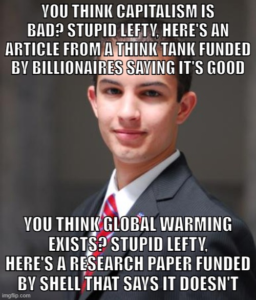 Conservatives still not getting the point | YOU THINK CAPITALISM IS BAD? STUPID LEFTY, HERE'S AN ARTICLE FROM A THINK TANK FUNDED BY BILLIONAIRES SAYING IT'S GOOD; YOU THINK GLOBAL WARMING EXISTS? STUPID LEFTY, HERE'S A RESEARCH PAPER FUNDED BY SHELL THAT SAYS IT DOESN'T | image tagged in college conservative,capitalism,global warming,climate change,conservative logic,propaganda | made w/ Imgflip meme maker